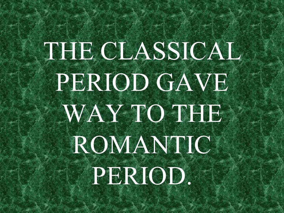 THE CLASSICAL PERIOD GAVE WAY TO THE ROMANTIC PERIOD.