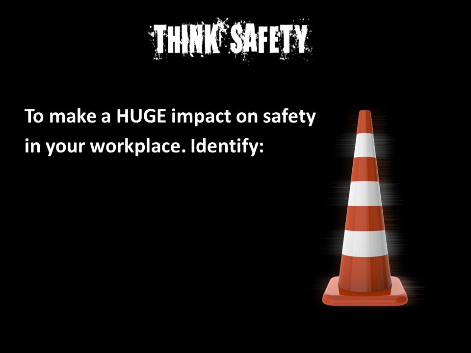 To make a HUGE impact on safety in your workplace. Identify: