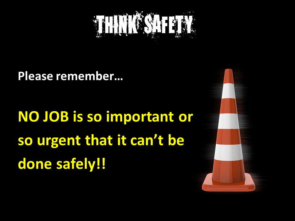 NO JOB is so important or so urgent that it can’t be done safely!!