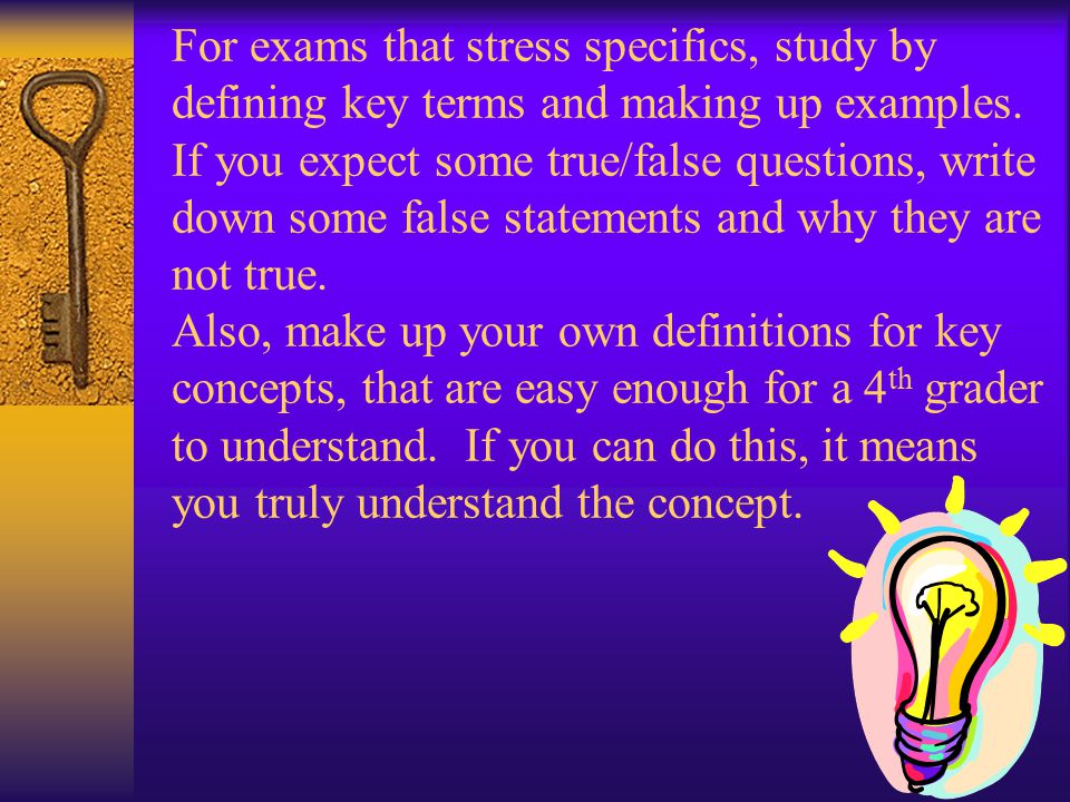For exams that stress specifics, study by defining key terms and making up examples.
