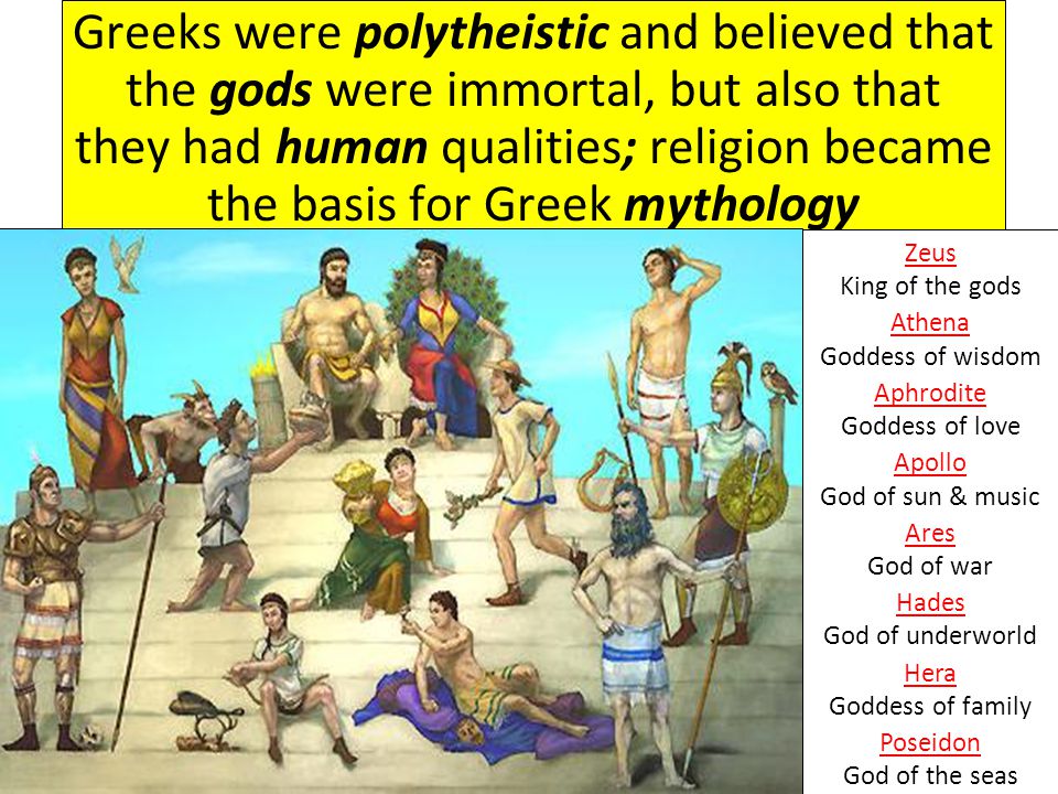 Greeks were polytheistic and believed that the gods were immortal, but also that they had human qualities; religion became the basis for Greek mythology