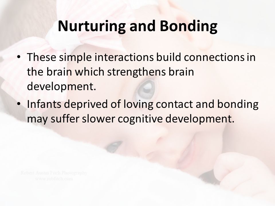 Nurturing and Bonding These simple interactions build connections in the brain which strengthens brain development.