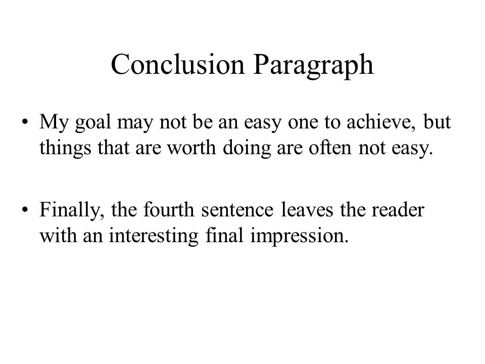 Conclusion Paragraph My goal may not be an easy one to achieve, but things that are worth doing are often not easy.