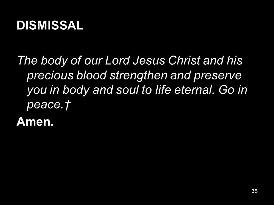 DISMISSAL The body of our Lord Jesus Christ and his precious blood strengthen and preserve you in body and soul to life eternal.