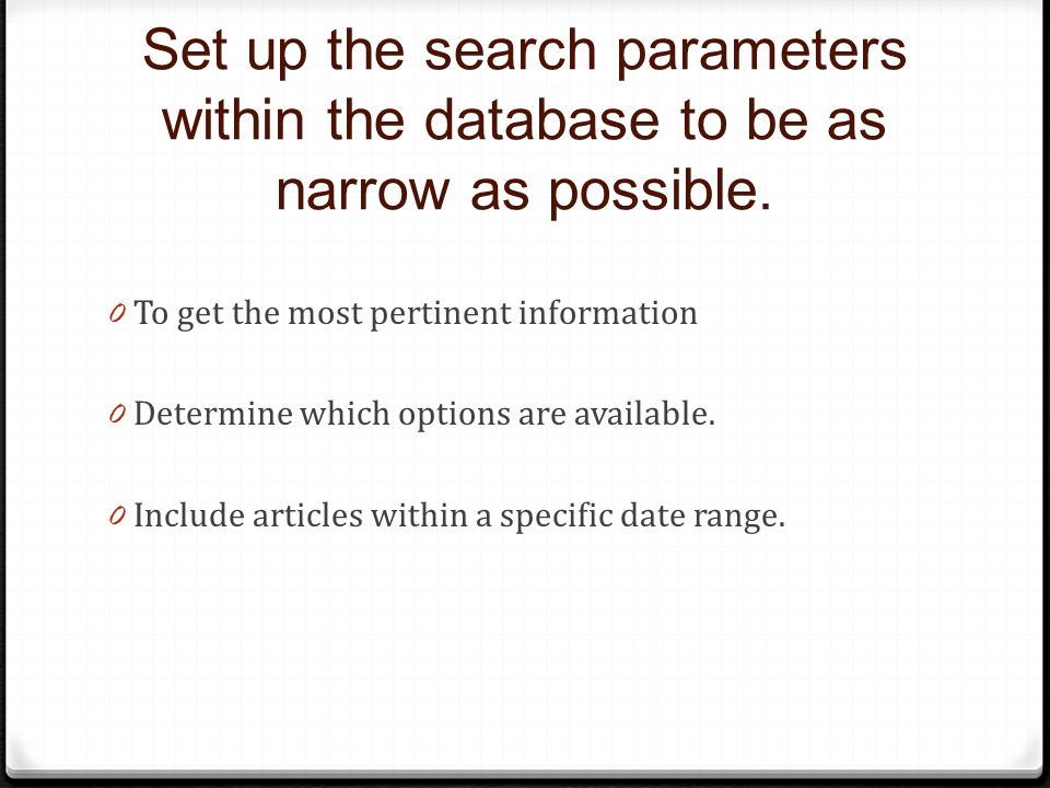 Set up the search parameters within the database to be as narrow as possible.