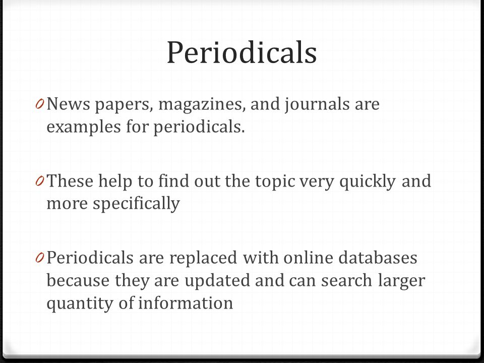 Periodicals News papers, magazines, and journals are examples for periodicals. These help to find out the topic very quickly and more specifically.
