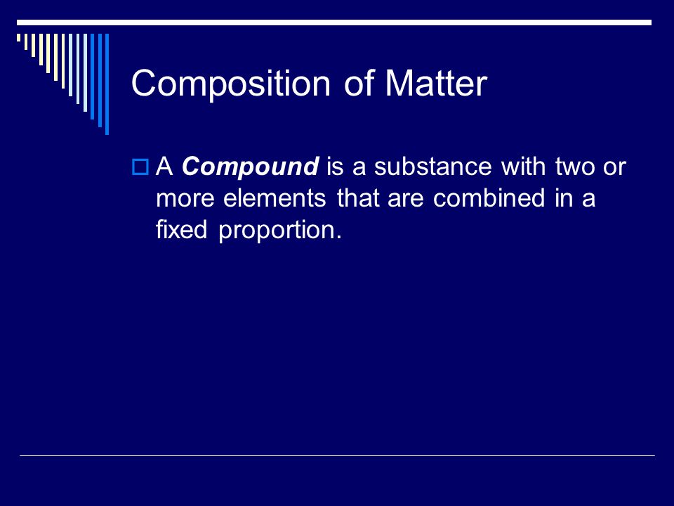 Composition of Matter A Compound is a substance with two or more elements that are combined in a fixed proportion.