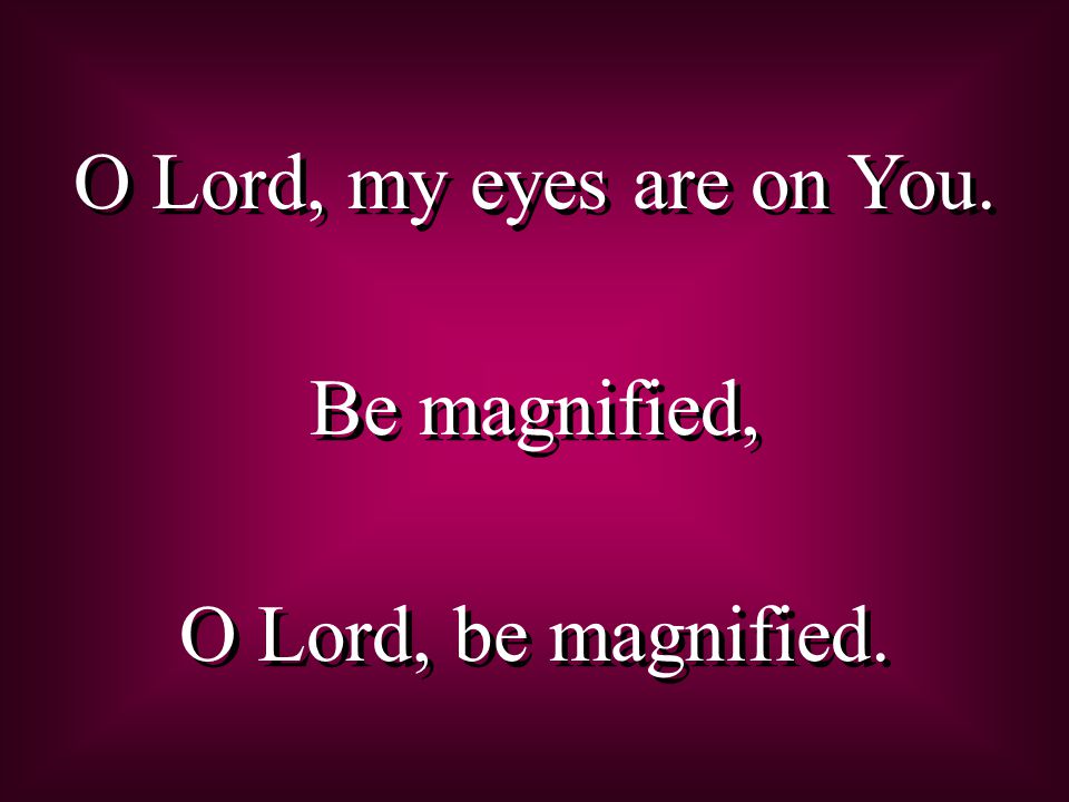 O Lord, my eyes are on You. Be magnified, O Lord, be magnified.