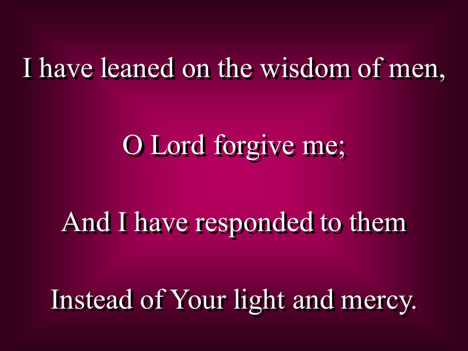 I have leaned on the wisdom of men, O Lord forgive me;