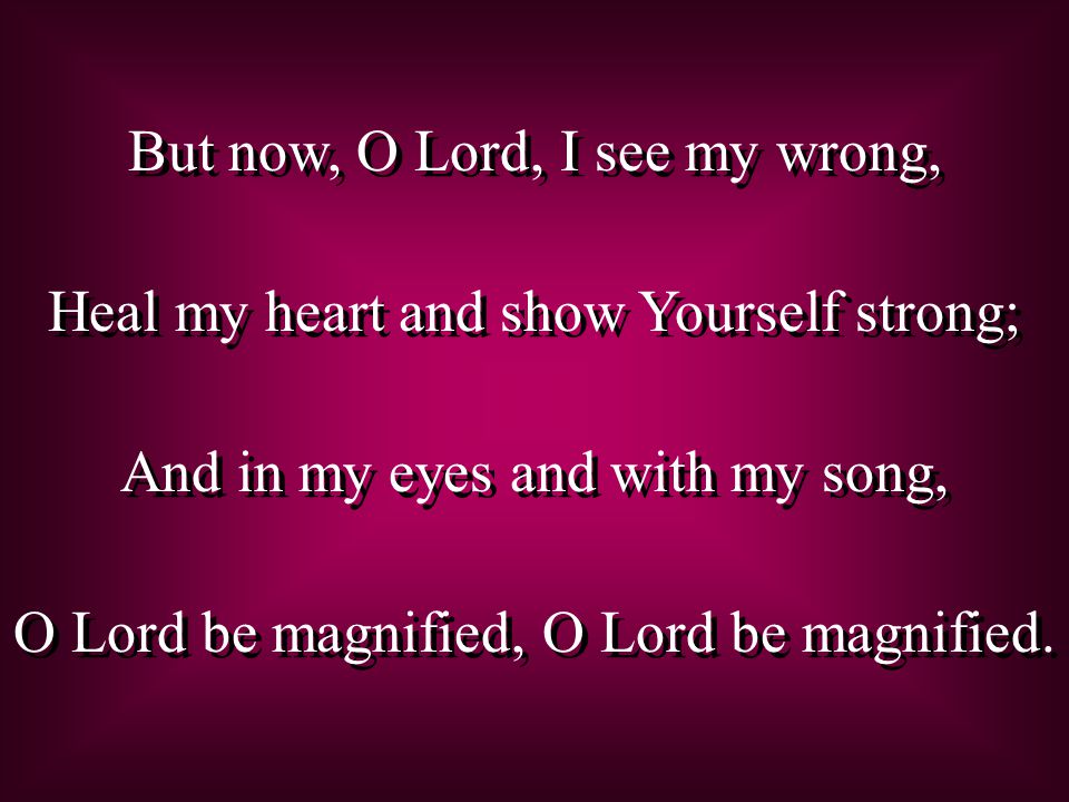 But now, O Lord, I see my wrong,