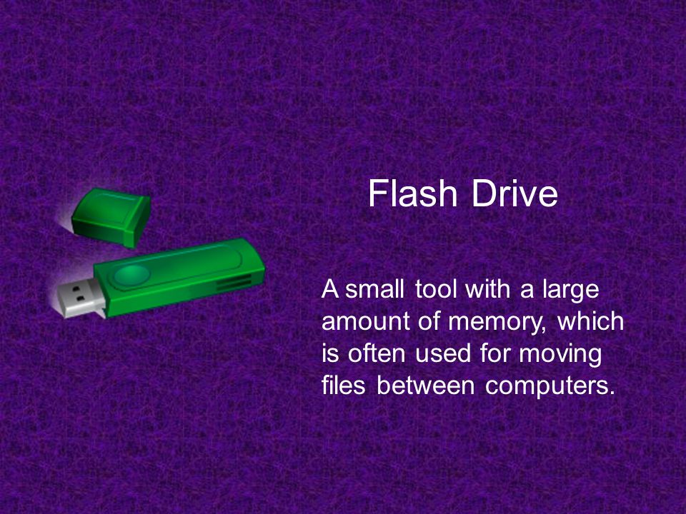 Flash Drive A small tool with a large amount of memory, which is often used for moving files between computers.