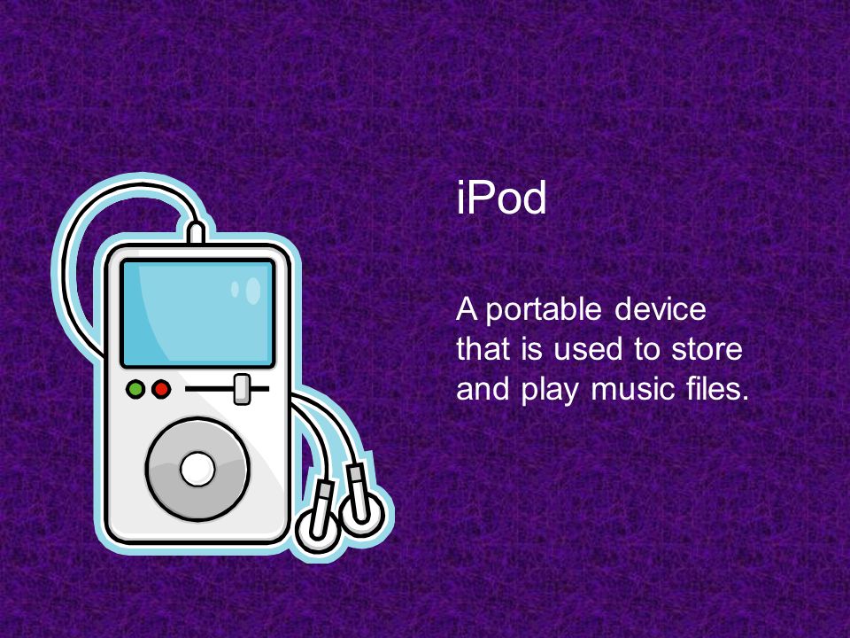 iPod A portable device that is used to store and play music files.