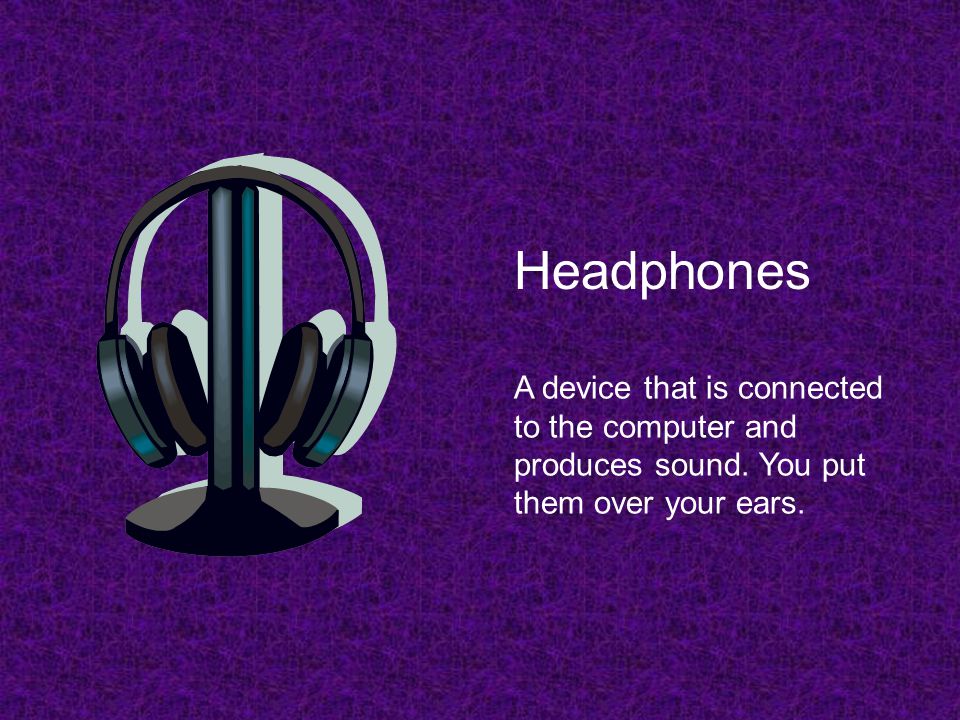 Headphones A device that is connected to the computer and produces sound.