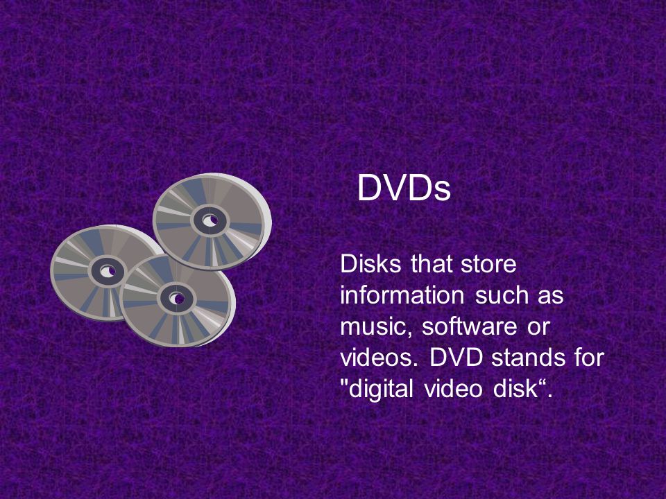 DVDs Disks that store information such as music, software or videos.