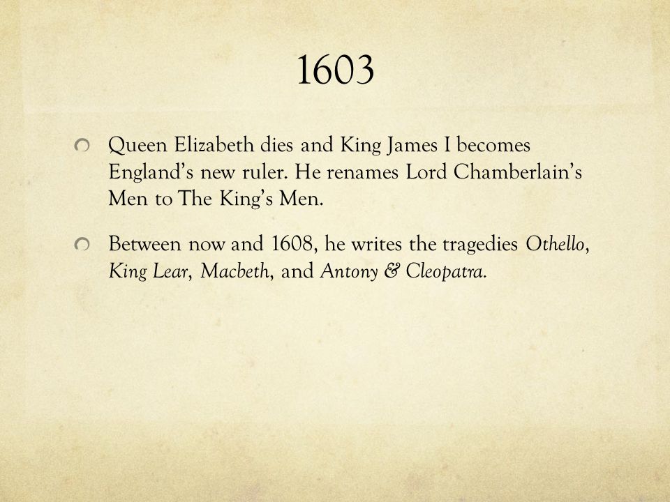1603 Queen Elizabeth dies and King James I becomes England’s new ruler. He renames Lord Chamberlain’s Men to The King’s Men.