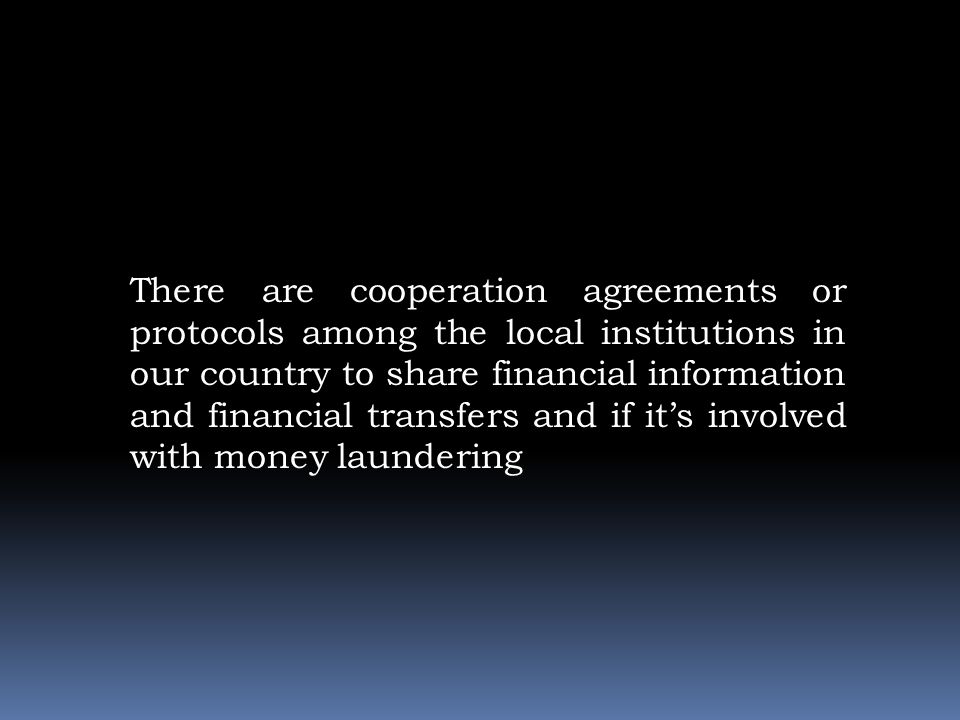 There are cooperation agreements or protocols among the local institutions in our country to share financial information and financial transfers and if it’s involved with money laundering