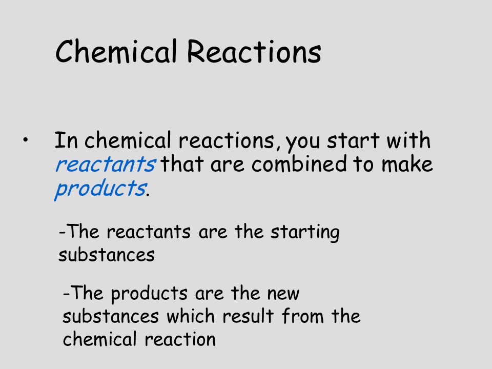 Chemical Reactions In chemical reactions, you start with reactants that are combined to make products.