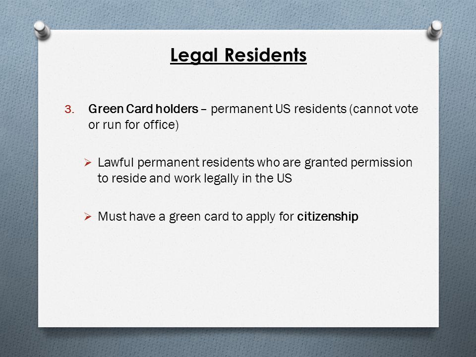 Legal Residents Green Card holders – permanent US residents (cannot vote or run for office)