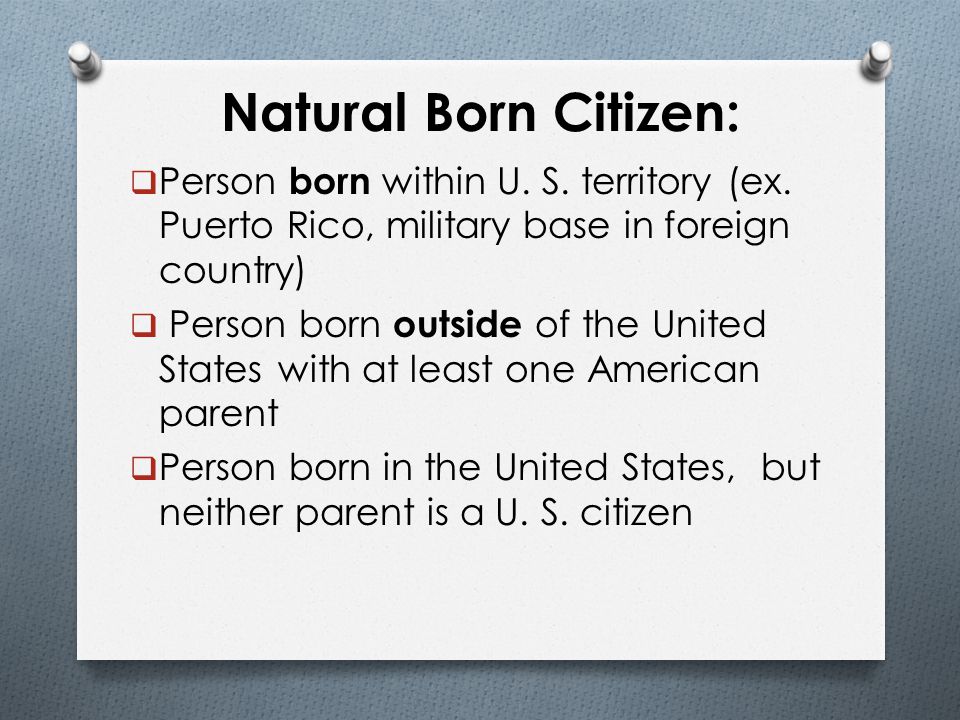 Natural Born Citizen: Person born within U. S. territory (ex. Puerto Rico, military base in foreign country)