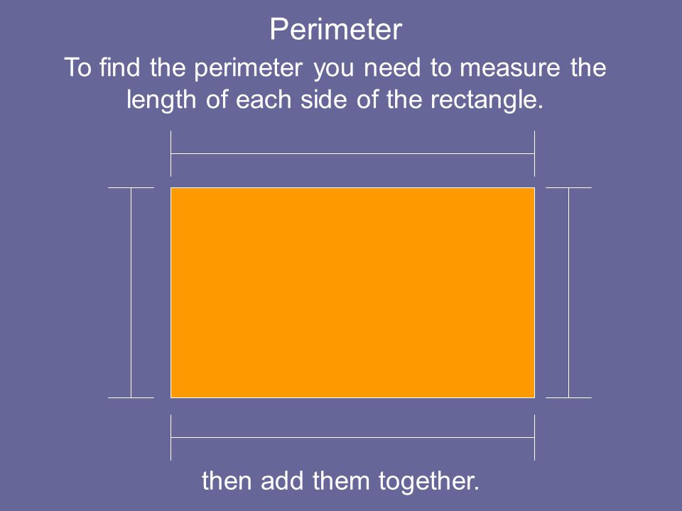 Perimeter To find the perimeter you need to measure the length of each side of the rectangle.