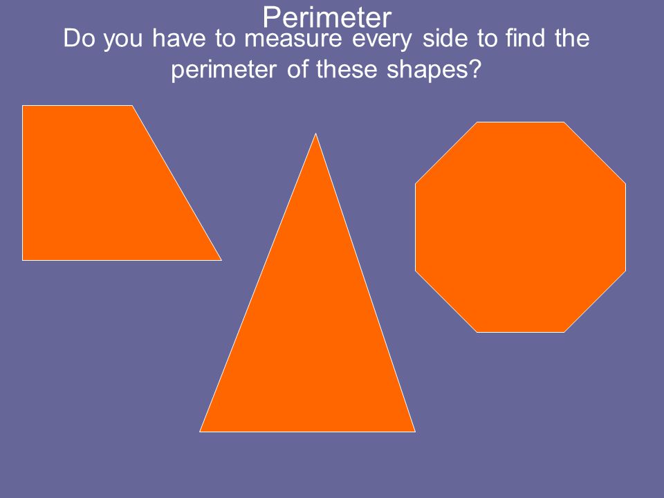 Perimeter Do you have to measure every side to find the perimeter of these shapes