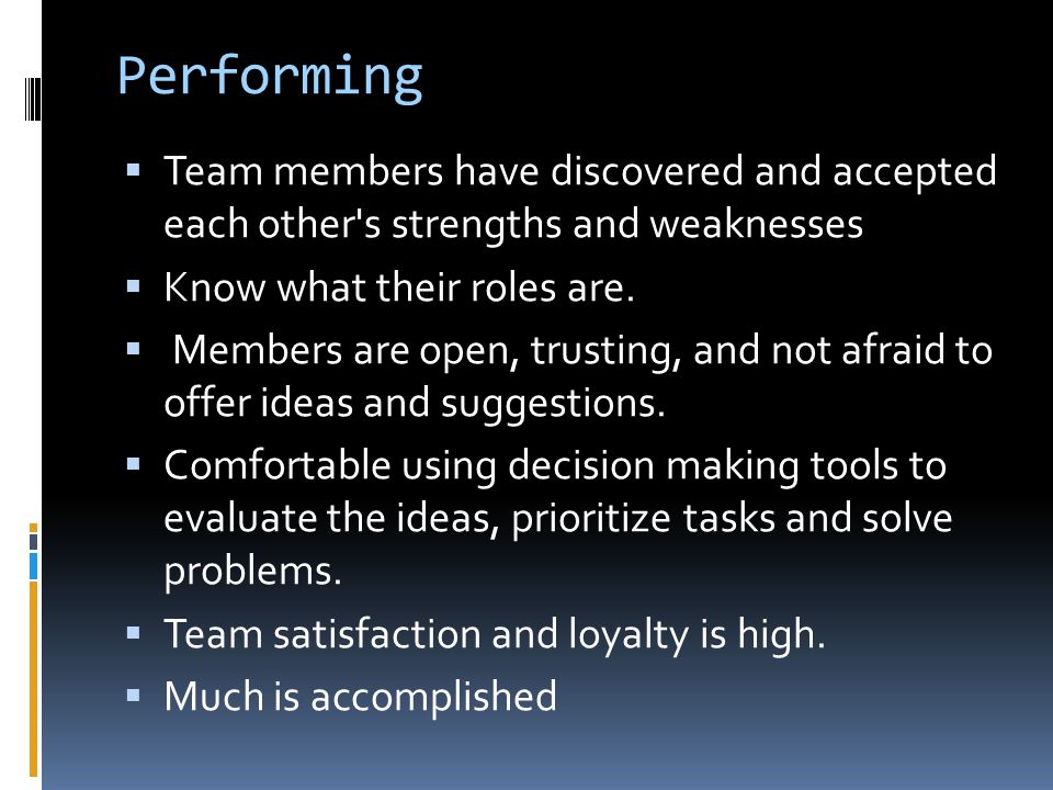 Performing Team members have discovered and accepted each other s strengths and weaknesses. Know what their roles are.