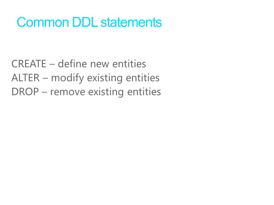 Common DDL statements CREATE – define new entities ALTER – modify existing entities DROP – remove existing entities