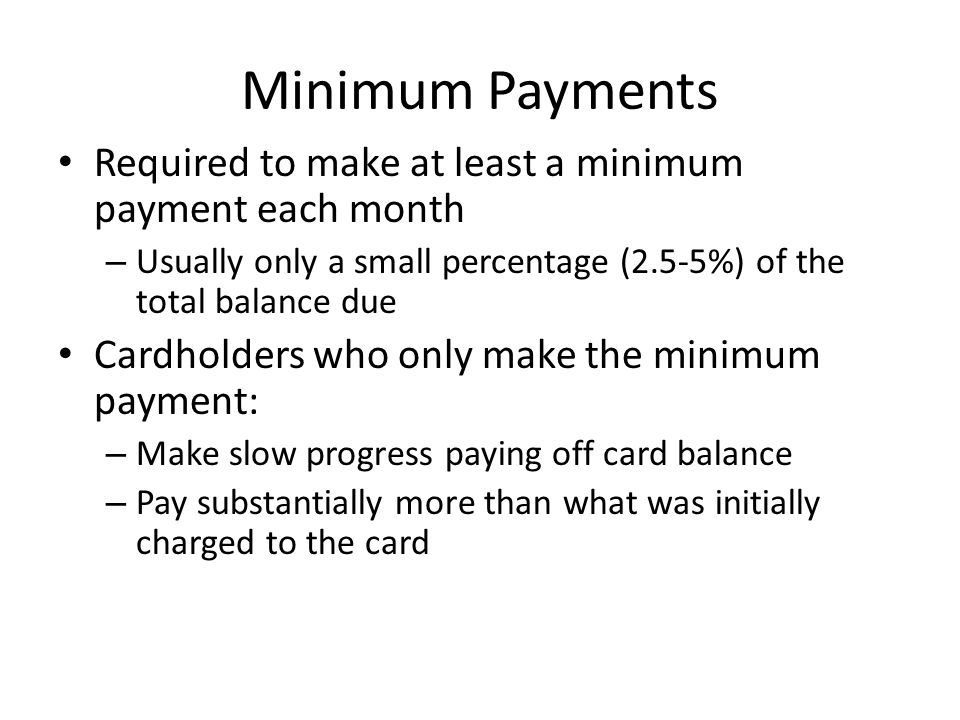 Minimum Payments Required to make at least a minimum payment each month. Usually only a small percentage (2.5-5%) of the total balance due.