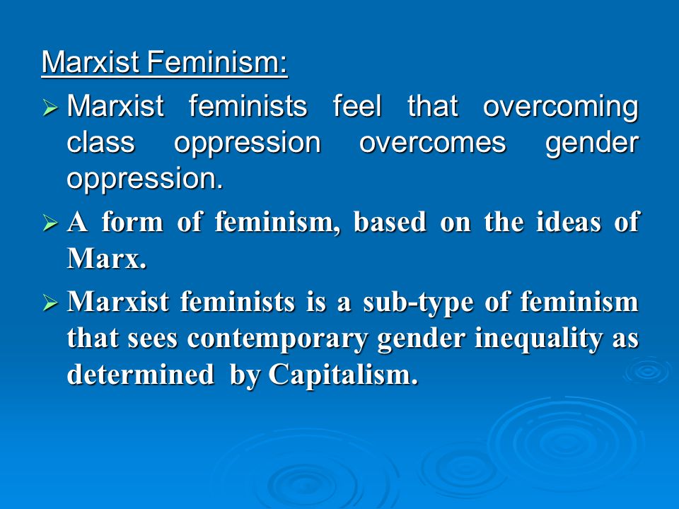 Marxist Feminism: Marxist feminists feel that overcoming class oppression overcomes gender oppression.
