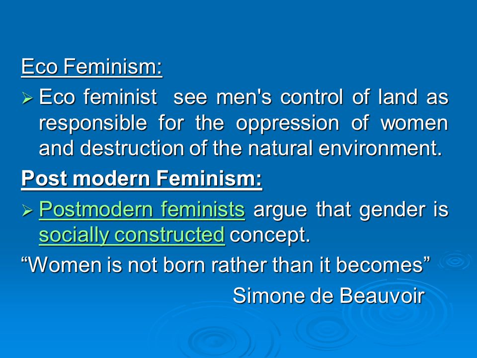 Eco Feminism: Eco feminist see men s control of land as responsible for the oppression of women and destruction of the natural environment.