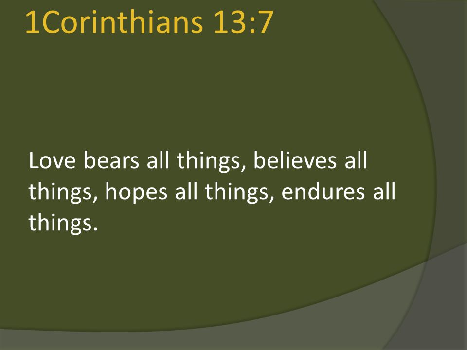1Corinthians 13:7 Love bears all things, believes all things, hopes all things, endures all things.