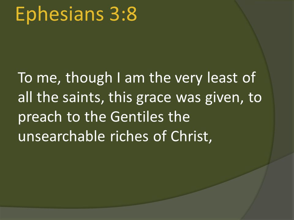 Ephesians 3:8 To me, though I am the very least of all the saints, this grace was given, to preach to the Gentiles the unsearchable riches of Christ,
