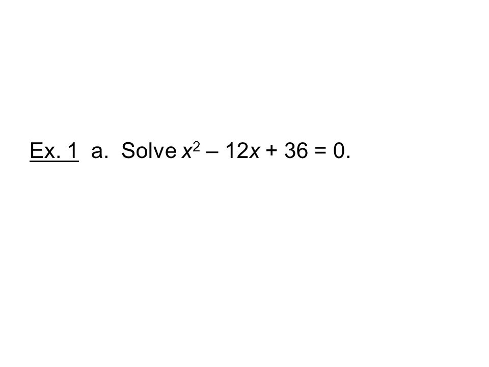 Ex. 1 a. Solve x2 – 12x + 36 = 0.