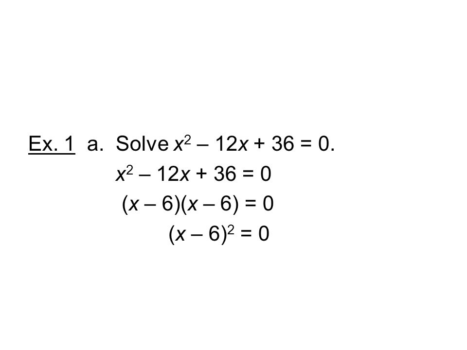 Ex. 1 a. Solve x2 – 12x + 36 = 0. x2 – 12x + 36 = 0 (x – 6)(x – 6) = 0 (x – 6)2 = 0