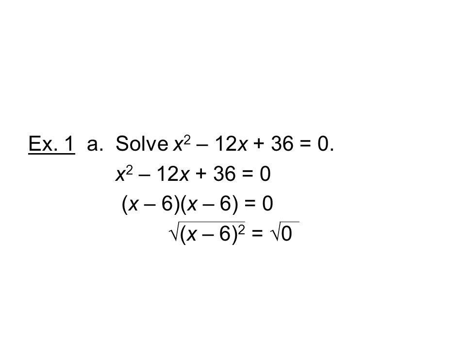 Ex. 1 a. Solve x2 – 12x + 36 = 0. x2 – 12x + 36 = 0 (x – 6)(x – 6) = 0 √(x – 6)2 = √0