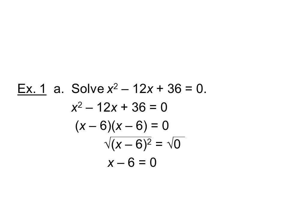 Ex. 1 a. Solve x2 – 12x + 36 = 0. x2 – 12x + 36 = 0 (x – 6)(x – 6) = 0 √(x – 6)2 = √0 x – 6 = 0
