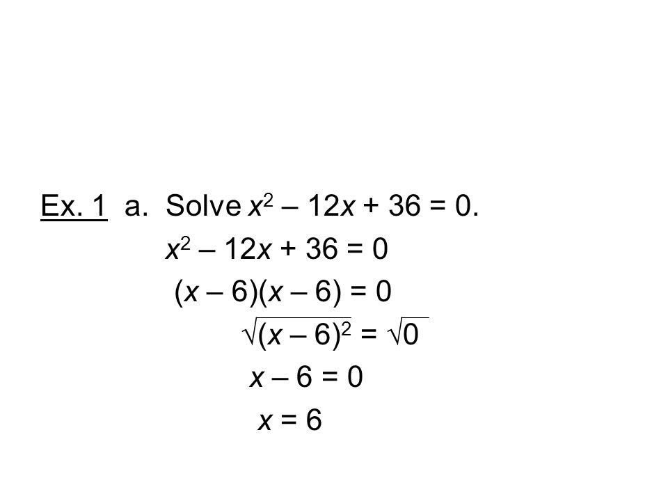 Ex. 1 a. Solve x2 – 12x + 36 = 0. x2 – 12x + 36 = 0. (x – 6)(x – 6) = 0. √(x – 6)2 = √0. x – 6 = 0.