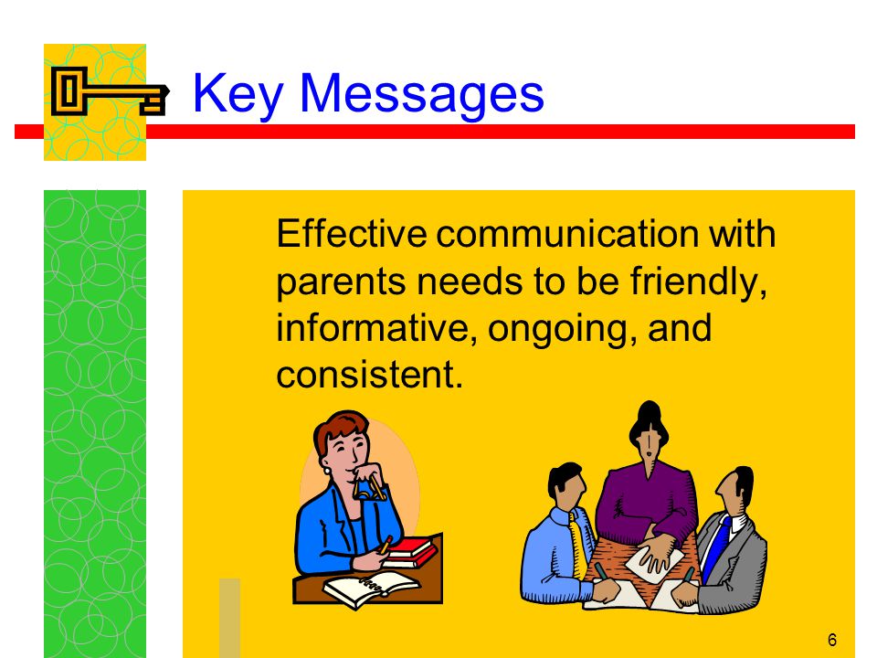Key Messages Effective communication with parents needs to be friendly, informative, ongoing, and consistent.