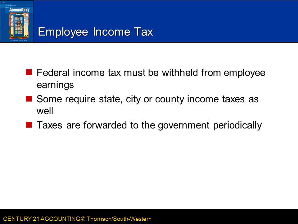 Employee Income Tax Federal income tax must be withheld from employee earnings. Some require state, city or county income taxes as well.