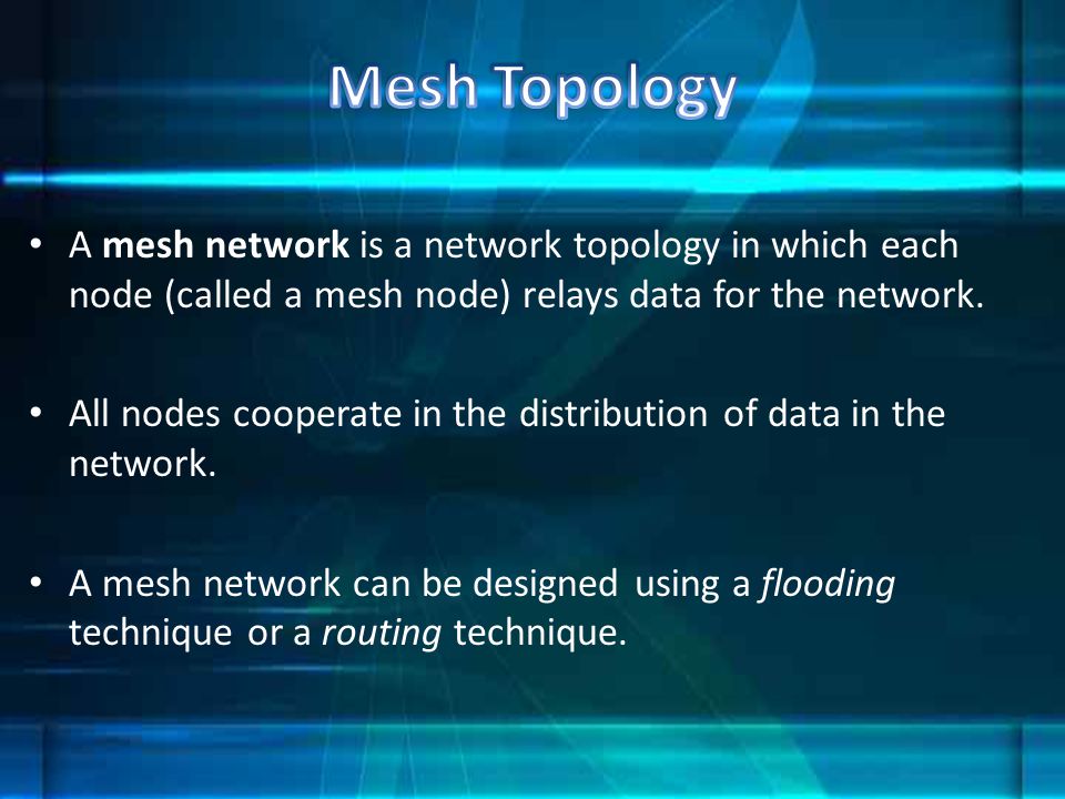 Mesh Topology A mesh network is a network topology in which each node (called a mesh node) relays data for the network.