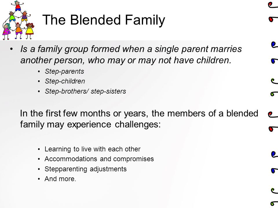 The Blended Family Is a family group formed when a single parent marries another person, who may or may not have children.