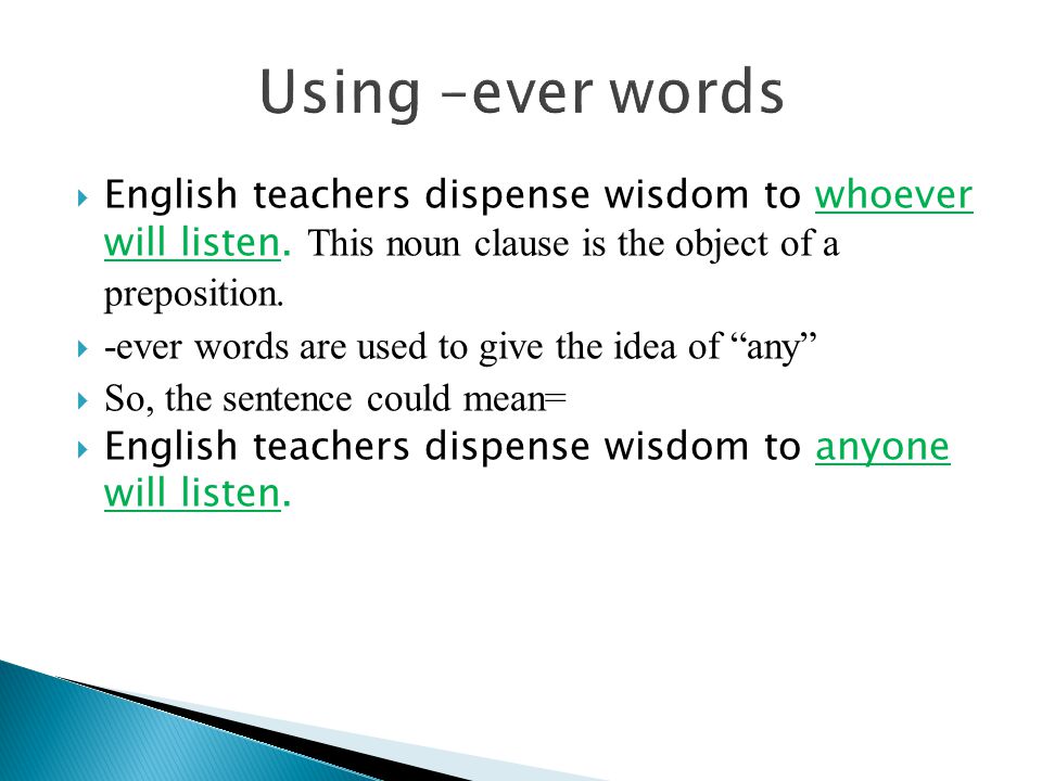 Using –ever words English teachers dispense wisdom to whoever will listen. This noun clause is the object of a preposition.