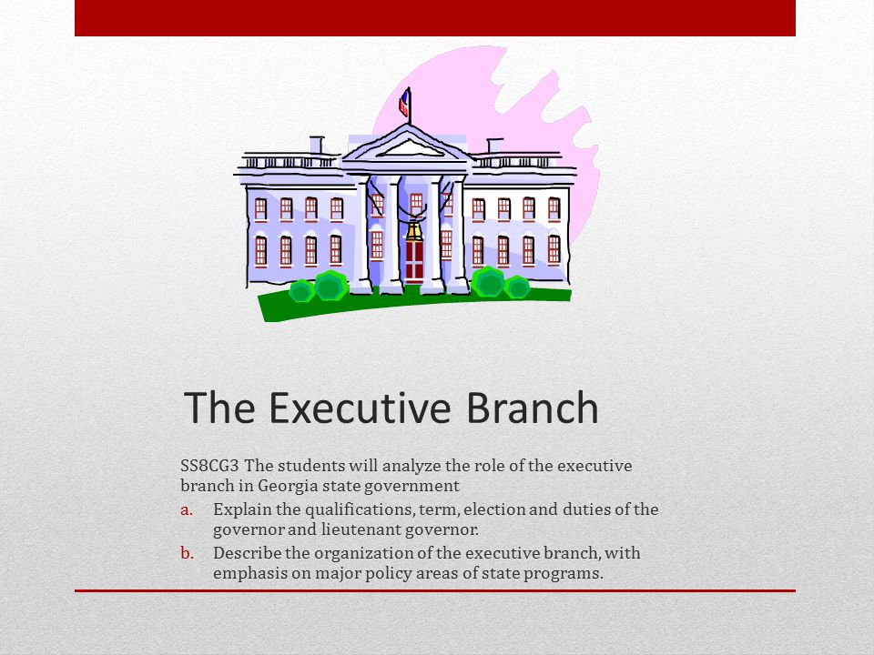 The Executive Branch SS8CG3 The students will analyze the role of the executive branch in Georgia state government.