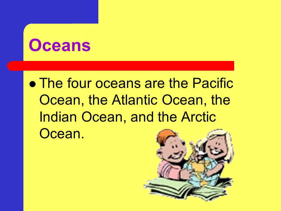 Oceans The four oceans are the Pacific Ocean, the Atlantic Ocean, the Indian Ocean, and the Arctic Ocean.