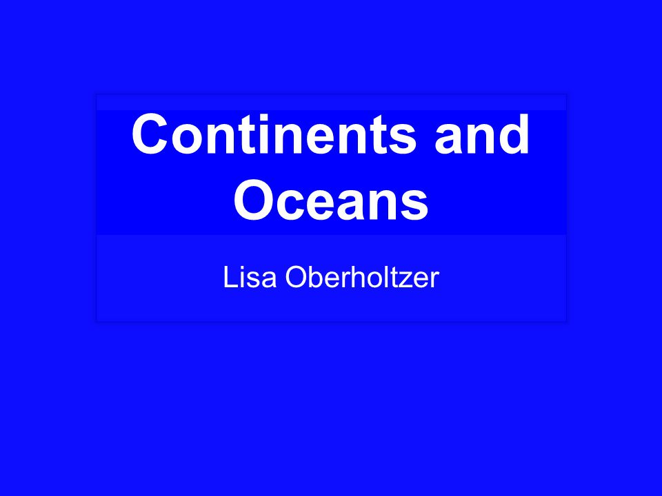 Continents and Oceans Lisa Oberholtzer