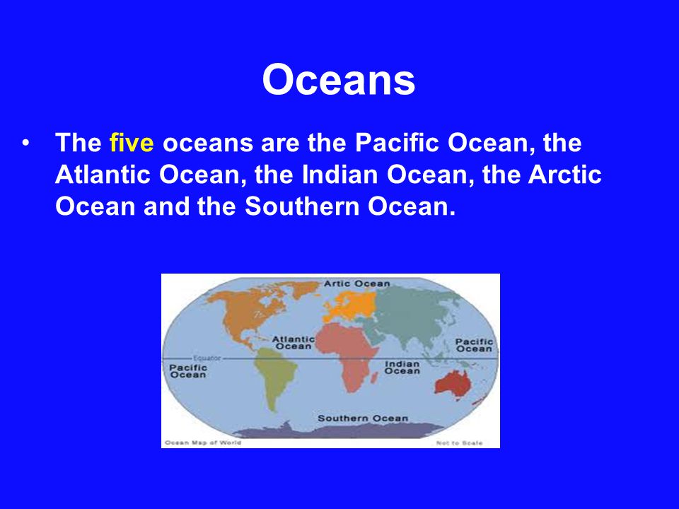 Oceans The five oceans are the Pacific Ocean, the Atlantic Ocean, the Indian Ocean, the Arctic Ocean and the Southern Ocean.