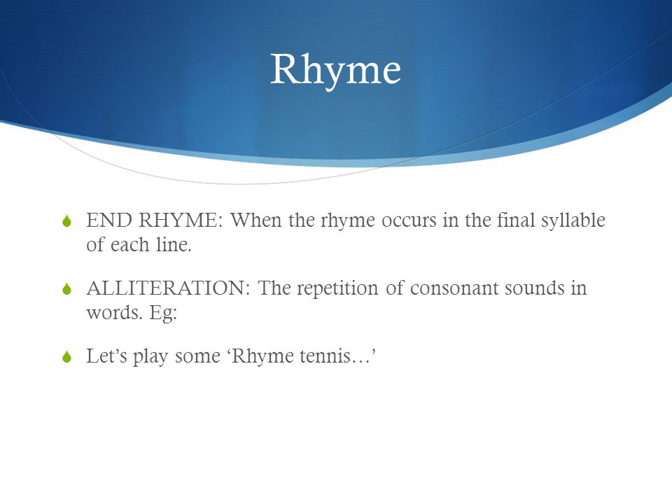 Rhyme END RHYME: When the rhyme occurs in the final syllable of each line. ALLITERATION: The repetition of consonant sounds in words. Eg: