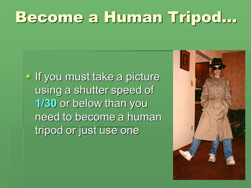 Become a Human Tripod… If you must take a picture using a shutter speed of 1/30 or below than you need to become a human tripod or just use one.