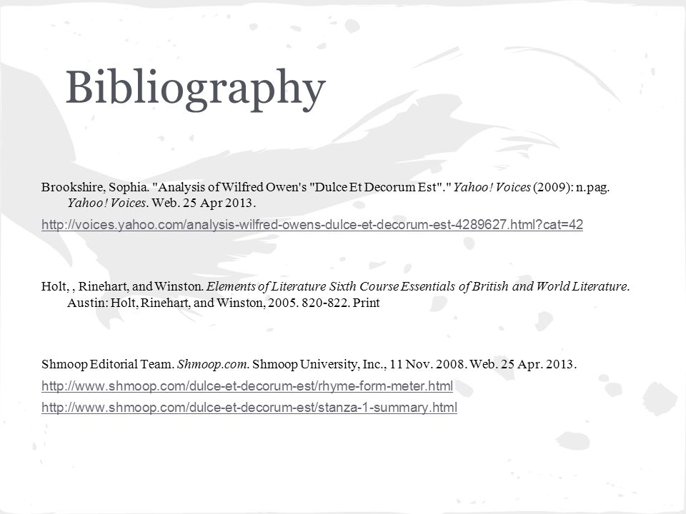 Bibliography Brookshire, Sophia. Analysis of Wilfred Owen s Dulce Et Decorum Est . Yahoo! Voices (2009): n.pag. Yahoo! Voices. Web. 25 Apr