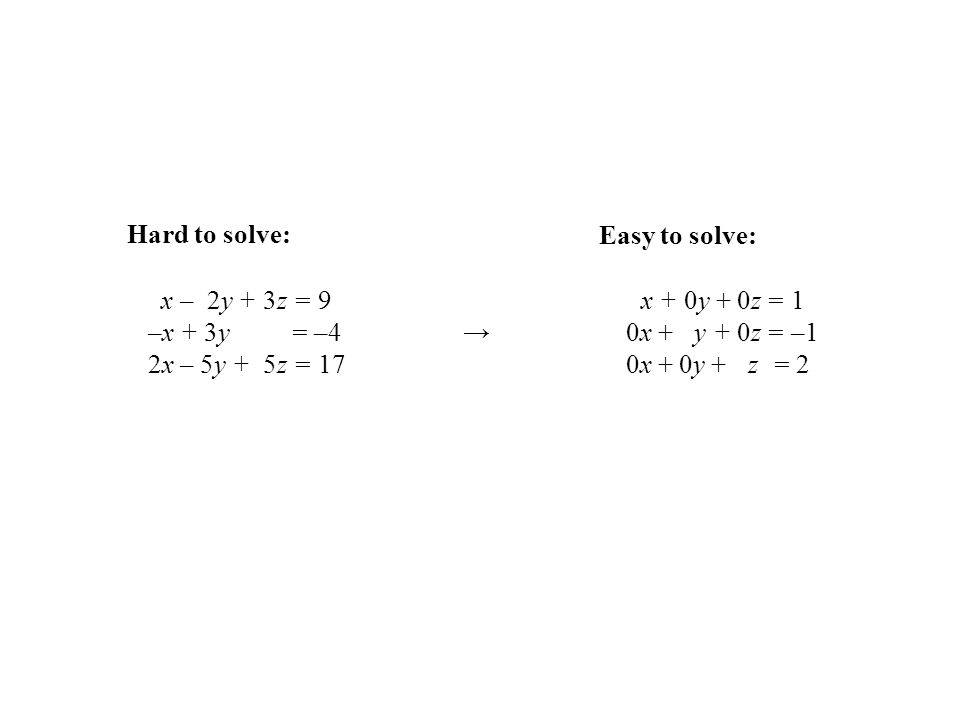 Hard to solve: Easy to solve: x – 2y + 3z = 9. –x + 3y = –4 → 2x – 5y + 5z = 17.